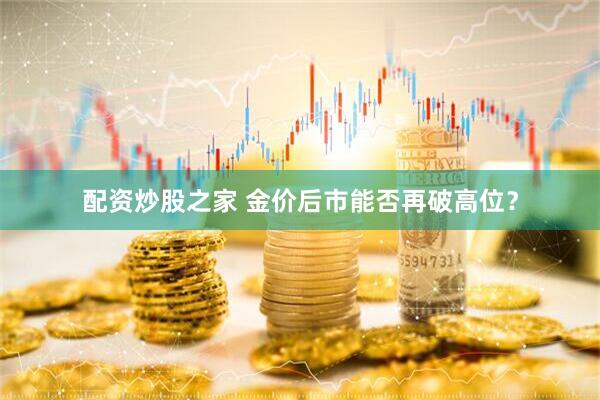 配资炒股之家 金价后市能否再破高位？