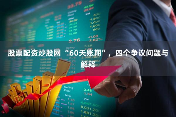 股票配资炒股网 “60天账期”，四个争议问题与解释