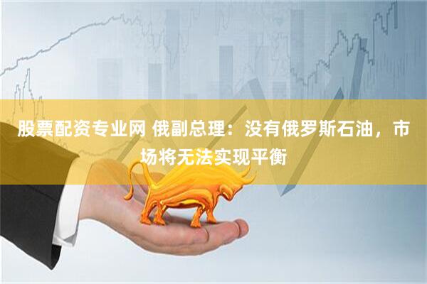 股票配资专业网 俄副总理：没有俄罗斯石油，市场将无法实现平衡