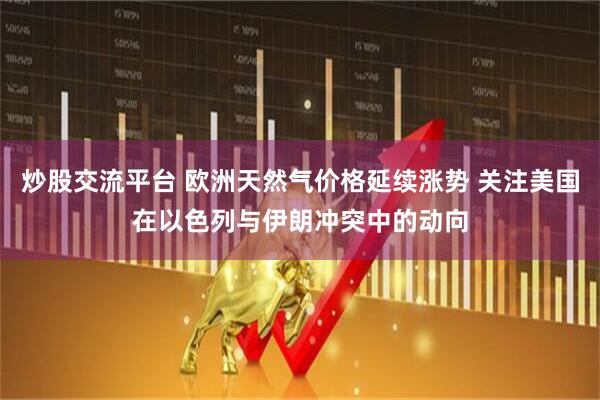 炒股交流平台 欧洲天然气价格延续涨势 关注美国在以色列与伊朗冲突中的动向