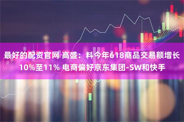 最好的配资官网 高盛：料今年618商品交易额增长10%至11% 电商偏好京东集团-SW和快手
