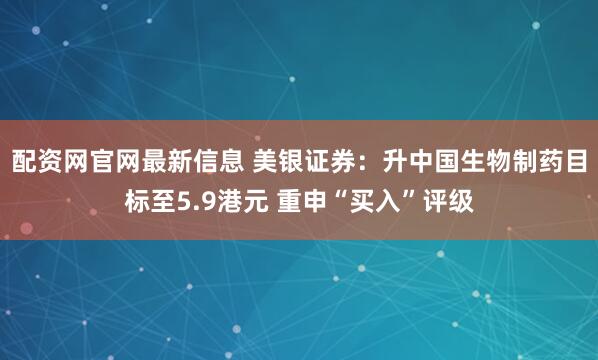 配资网官网最新信息 美银证券：升中国生物制药目标至5.9港元 重申“买入”评级