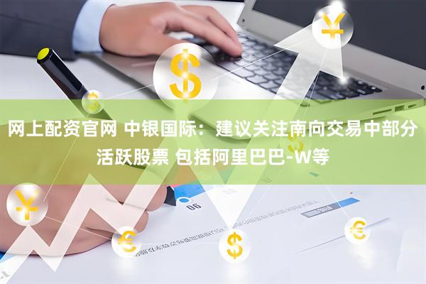 网上配资官网 中银国际：建议关注南向交易中部分活跃股票 包括阿里巴巴-W等