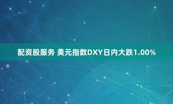 配资股服务 美元指数DXY日内大跌1.00%