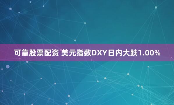 可靠股票配资 美元指数DXY日内大跌1.00%