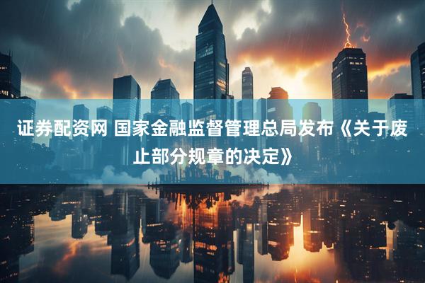 证券配资网 国家金融监督管理总局发布《关于废止部分规章的决定》