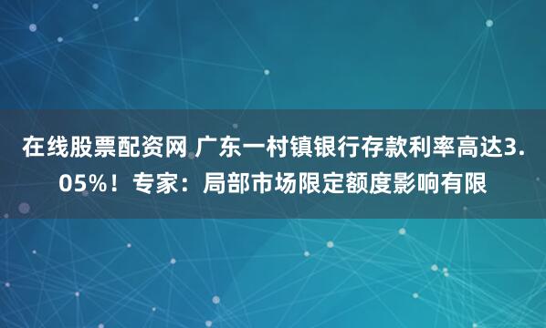 在线股票配资网 广东一村镇银行存款利率高达3.05%！专家：局部市场限定额度影响有限