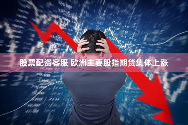 股票配资客服 欧洲主要股指期货集体上涨