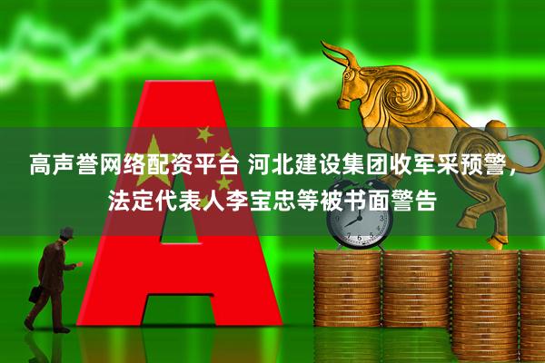 高声誉网络配资平台 河北建设集团收军采预警，法定代表人李宝忠等被书面警告