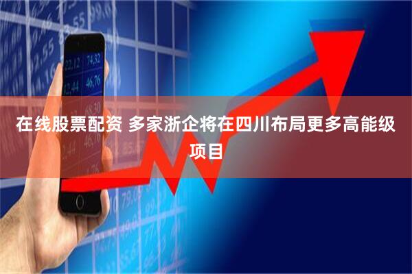 在线股票配资 多家浙企将在四川布局更多高能级项目