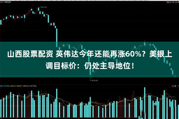 山西股票配资 英伟达今年还能再涨60%？美银上调目标价：仍处主导地位！