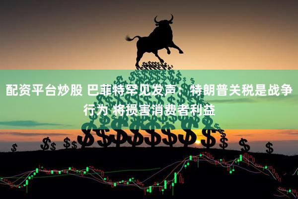 配资平台炒股 巴菲特罕见发声：特朗普关税是战争行为 将损害消费者利益