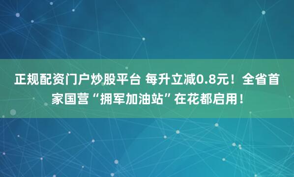 正规配资门户炒股平台 每升立减0.8元！全省首家国营“拥军加油站”在花都启用！