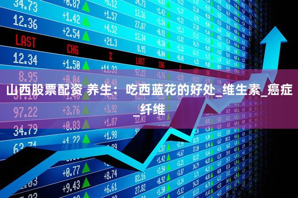 山西股票配资 养生：吃西蓝花的好处_维生素_癌症_纤维