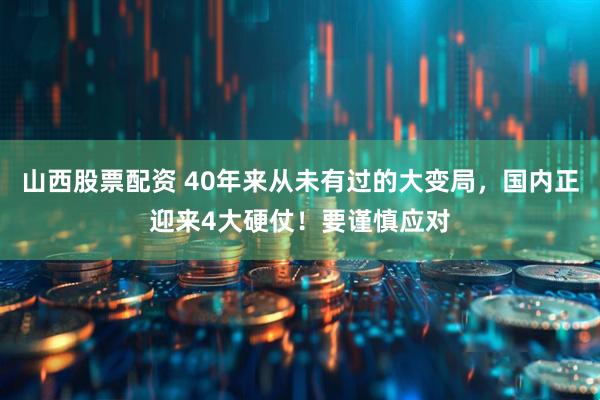 山西股票配资 40年来从未有过的大变局，国内正迎来4大硬仗！要谨慎应对
