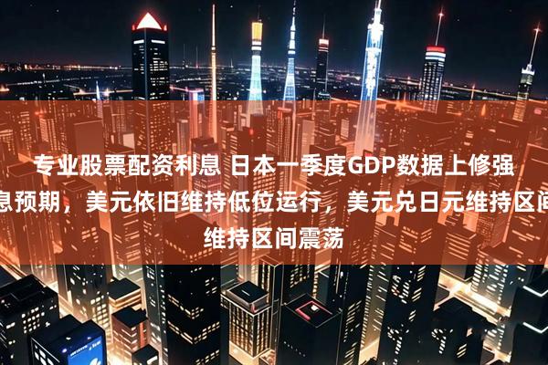 专业股票配资利息 日本一季度GDP数据上修强化加息预期，美元依旧维持低位运行，美元兑日元维持区间震荡