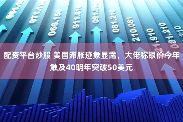 配资平台炒股 美国滞胀迹象显露，大佬称银价今年触及40明年突破50美元