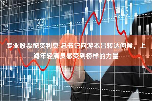 专业股票配资利息 总书记向游本昌转达问候，上海年轻演员感受到榜样的力量