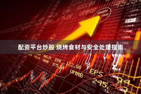 配资平台炒股 烧烤食材与安全处理指南