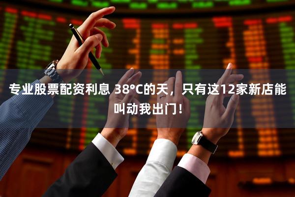 专业股票配资利息 38°C的天，只有这12家新店能叫动我出门！