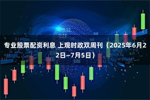 专业股票配资利息 上观时政双周刊（2025年6月22日—7月5日）