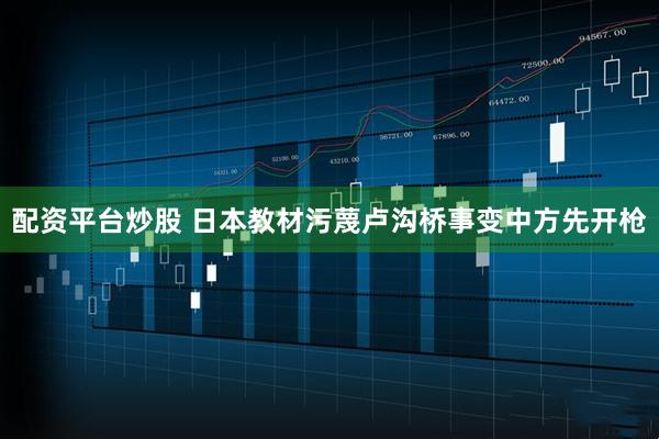配资平台炒股 日本教材污蔑卢沟桥事变中方先开枪
