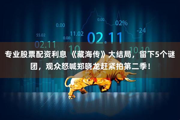 专业股票配资利息 《藏海传》大结局，留下5个谜团，观众怒喊郑晓龙赶紧拍第二季！