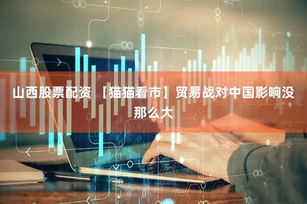 山西股票配资 【猫猫看市】贸易战对中国影响没那么大