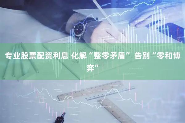 专业股票配资利息 化解“整零矛盾” 告别“零和博弈”