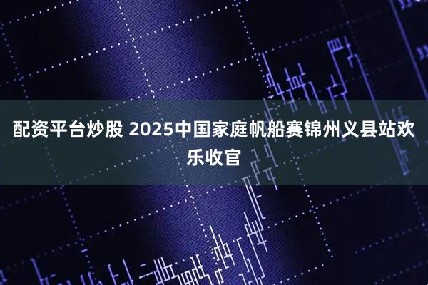 配资平台炒股 2025中国家庭帆船赛锦州义县站欢乐收官