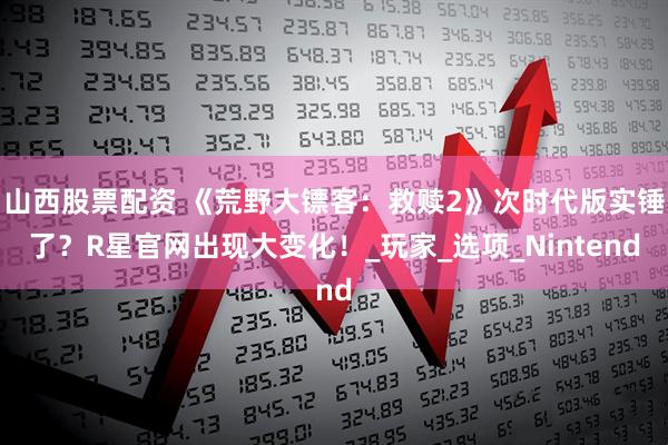 山西股票配资 《荒野大镖客：救赎2》次时代版实锤了？R星官网出现大变化！_玩家_选项_Nintend