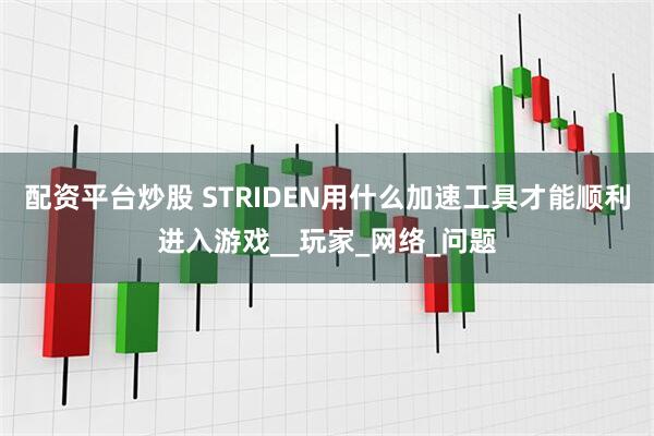 配资平台炒股 STRIDEN用什么加速工具才能顺利进入游戏__玩家_网络_问题