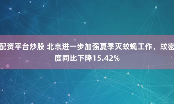 配资平台炒股 北京进一步加强夏季灭蚊蝇工作，蚊密度同比下降15.42%