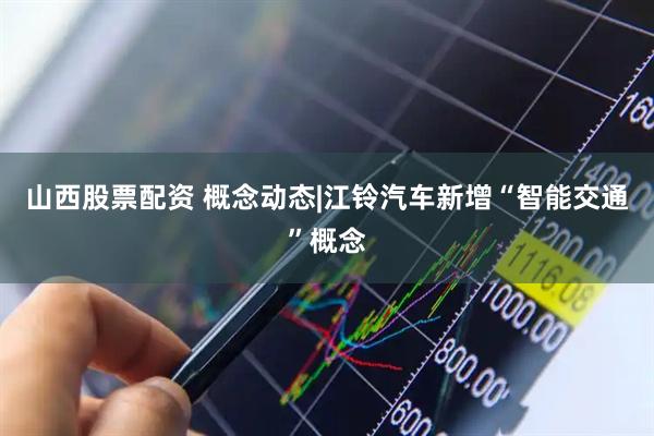 山西股票配资 概念动态|江铃汽车新增“智能交通”概念