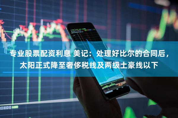专业股票配资利息 美记：处理好比尔的合同后，太阳正式降至奢侈税线及两级土豪线以下
