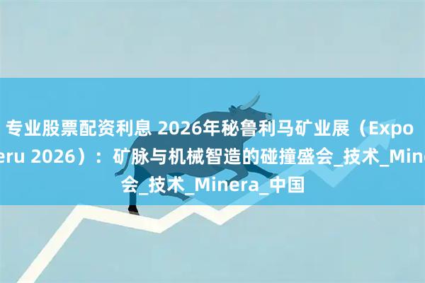 专业股票配资利息 2026年秘鲁利马矿业展（Expo MINA Peru 2026）：矿脉与机械智造的碰撞盛会_技术_Minera_中国
