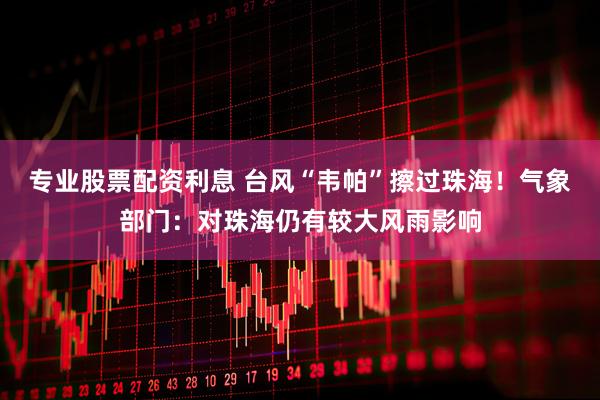 专业股票配资利息 台风“韦帕”擦过珠海！气象部门：对珠海仍有较大风雨影响