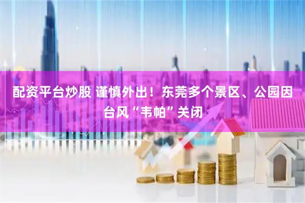 配资平台炒股 谨慎外出！东莞多个景区、公园因台风“韦帕”关闭