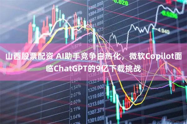 山西股票配资 AI助手竞争白热化，微软Copilot面临ChatGPT的9亿下载挑战