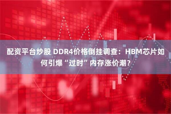 配资平台炒股 DDR4价格倒挂调查：HBM芯片如何引爆“过时”内存涨价潮？