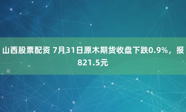 山西股票配资 7月31日原木期货收盘下跌0.9%，报821.5元
