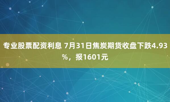 专业股票配资利息 7月31日焦炭期货收盘下跌4.93%，报1601元
