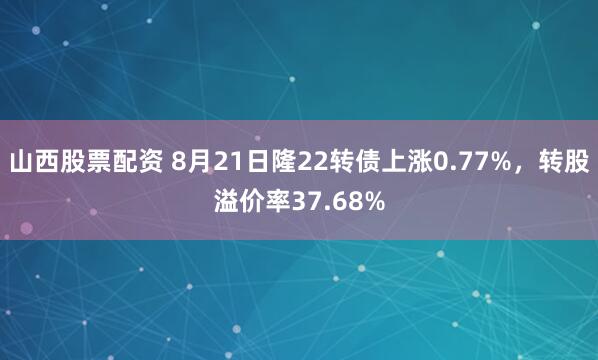 山西股票配资 8月21日隆22转债上涨0.77%，转股溢价率37.68%