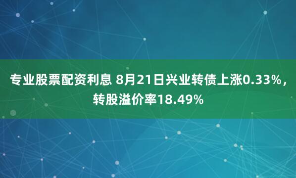 专业股票配资利息 8月21日兴业转债上涨0.33%，转股溢价率18.49%