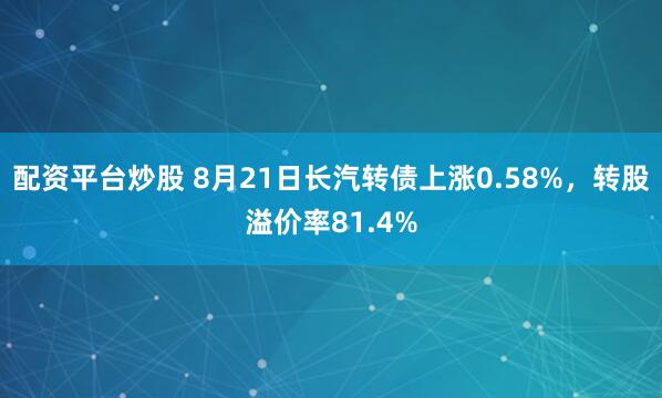 配资平台炒股 8月21日长汽转债上涨0.58%，转股溢价率81.4%