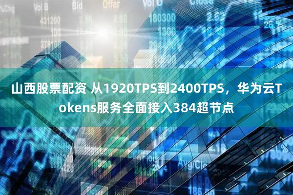 山西股票配资 从1920TPS到2400TPS，华为云Tokens服务全面接入384超节点