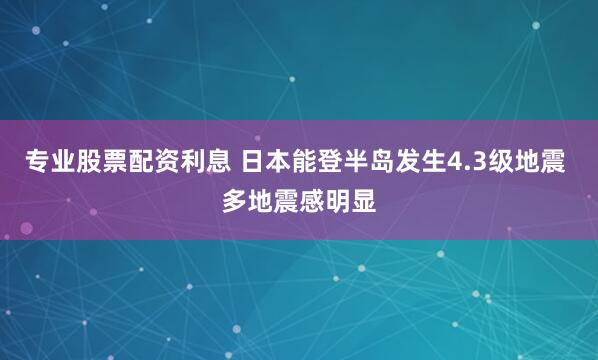 专业股票配资利息 日本能登半岛发生4.3级地震 多地震感明显