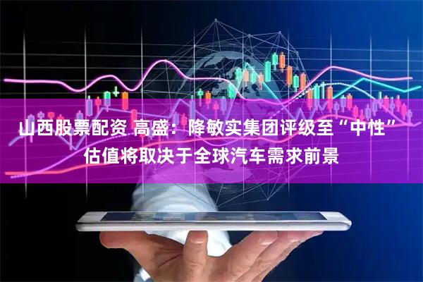 山西股票配资 高盛：降敏实集团评级至“中性” 估值将取决于全球汽车需求前景