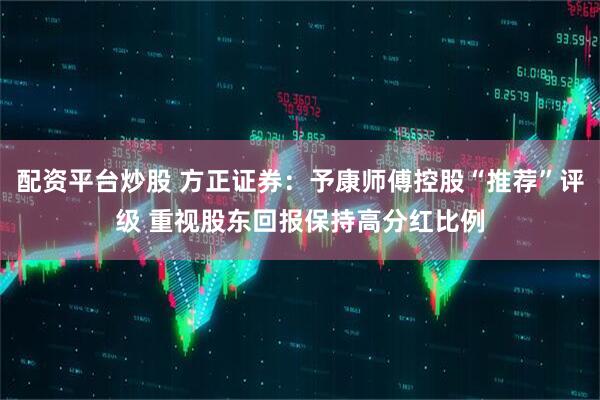 配资平台炒股 方正证券：予康师傅控股“推荐”评级 重视股东回报保持高分红比例