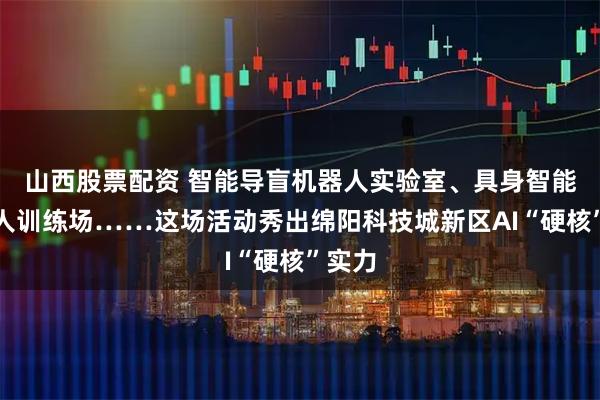 山西股票配资 智能导盲机器人实验室、具身智能机器人训练场……这场活动秀出绵阳科技城新区AI“硬核”实力